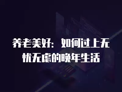 養老美好：如何過上無憂無慮的晚年生活