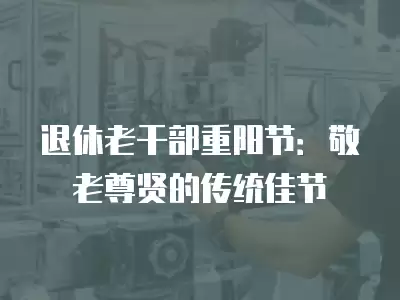 退休老干部重陽節(jié)：敬老尊賢的傳統(tǒng)佳節(jié)