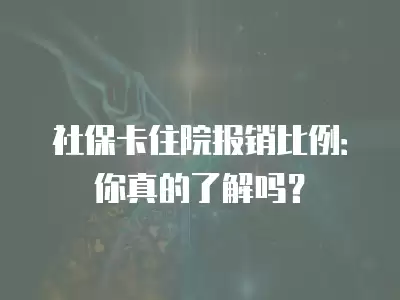 社保卡住院報銷比例：你真的了解嗎？