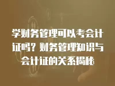 學財務管理可以考會計證嗎？財務管理知識與會計證的關系揭秘