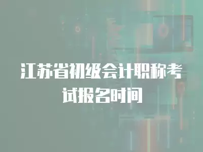 江蘇省初級會計職稱考試報名時間