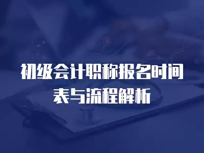 初級會計職稱報名時間表與流程解析