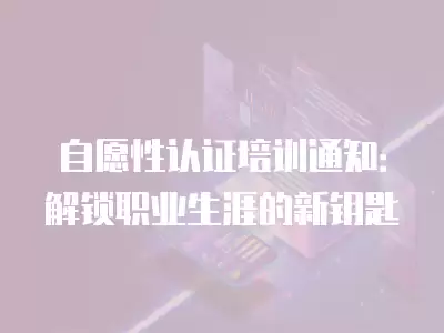 自愿性認證培訓通知：解鎖職業生涯的新鑰匙