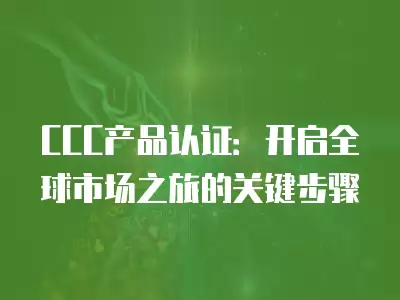 CCC產品認證：開啟全球市場之旅的關鍵步驟