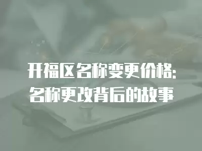 開福區名稱變更價格: 名稱更改背后的故事