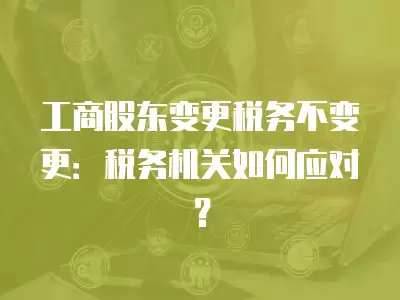 工商股東變更稅務不變更：稅務機關如何應對？