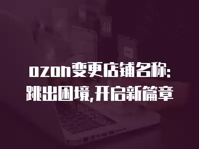 ozon變更店鋪名稱: 跳出困境,開啟新篇章