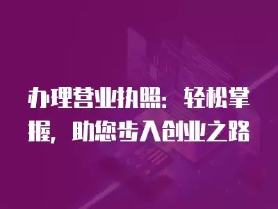 辦理營業執照：輕松掌握，助您步入創業之路