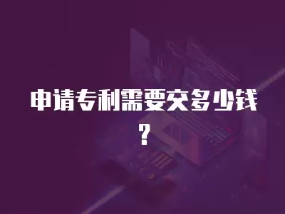 申請(qǐng)專利需要交多少錢(qián)？