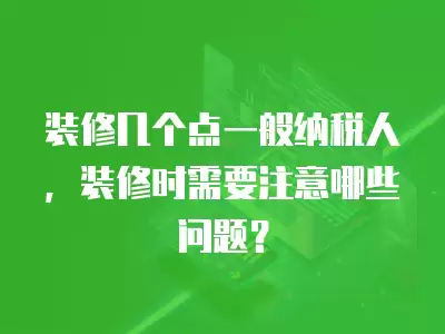 裝修幾個點一般納稅人，裝修時需要注意哪些問題？