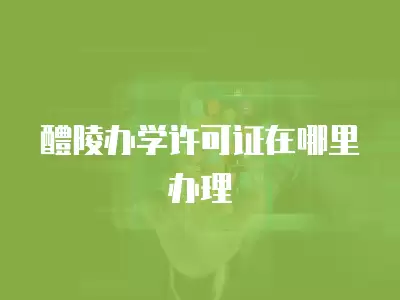 醴陵辦學許可證在哪里辦理