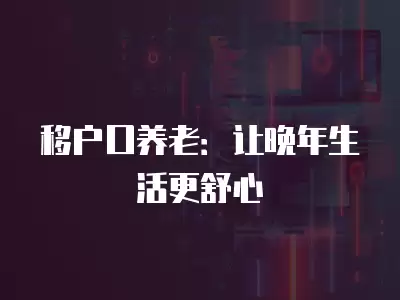 移戶口養老：讓晚年生活更舒心