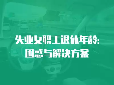 失業(yè)女職工退休年齡：困惑與解決方案