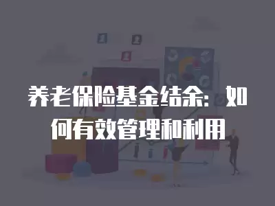 養老保險基金結余：如何有效管理和利用