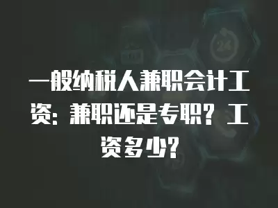 一般納稅人兼職會計工資: 兼職還是專職? 工資多少?