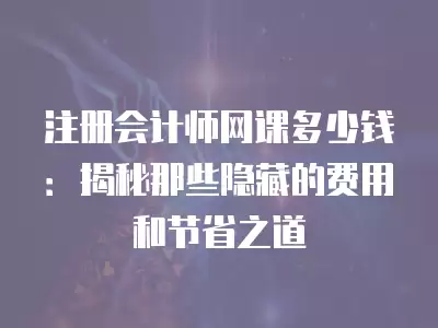 注冊會計(jì)師網(wǎng)課多少錢：揭秘那些隱藏的費(fèi)用和節(jié)省之道