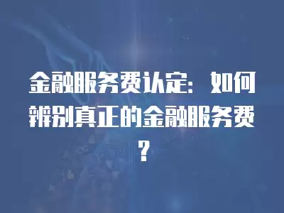 金融服務費認定：如何辨別真正的金融服務費？