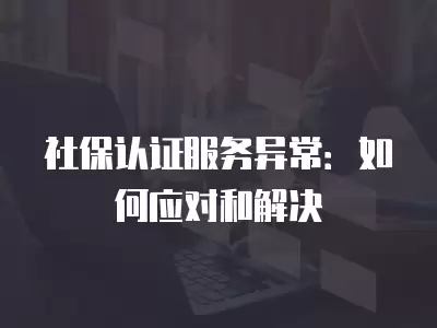 社保認證服務異常：如何應對和解決