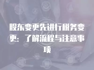 股東變更先進行稅務變更：了解流程與注意事項