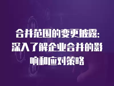 合并范圍的變更披露：深入了解企業(yè)合并的影響和應(yīng)對策略