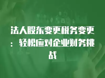 法人股東變更稅務(wù)變更：輕松應(yīng)對企業(yè)財務(wù)挑戰(zhàn)