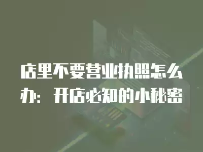 店里不要營業(yè)執(zhí)照怎么辦：開店必知的小秘密