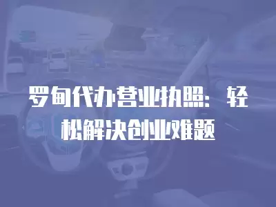 羅甸代辦營業執照：輕松解決創業難題