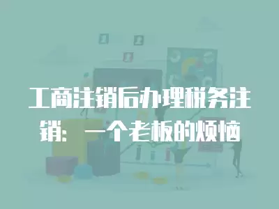 工商注銷后辦理稅務注銷：一個老板的煩惱