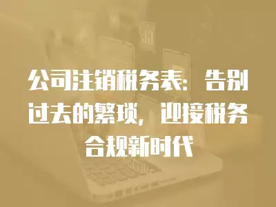 公司注銷稅務表：告別過去的繁瑣，迎接稅務合規(guī)新時代