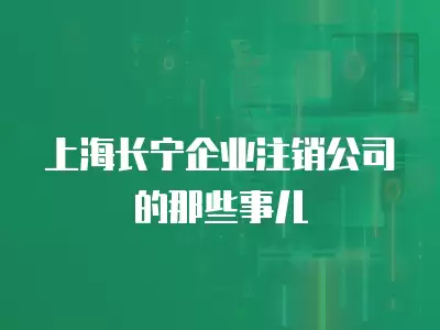 上海長寧企業注銷公司的那些事兒