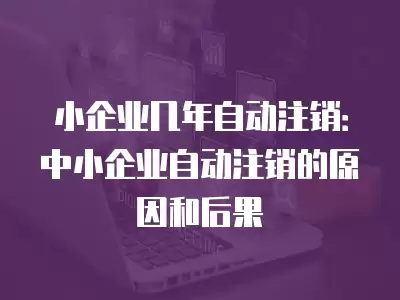 小企業(yè)幾年自動注銷：中小企業(yè)自動注銷的原因和后果