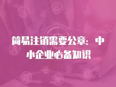 簡易注銷需要公章：中小企業必備知識