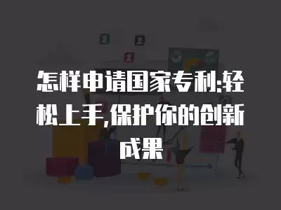 怎樣申請(qǐng)國(guó)家專利:輕松上手,保護(hù)你的創(chuàng)新成果