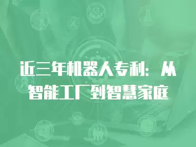 近三年機器人專利：從智能工廠到智慧家庭