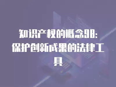 知識產權的概念98：保護創(chuàng)新成果的法律工具