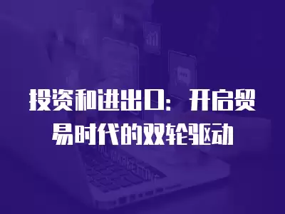 投資和進(jìn)出口：開(kāi)啟貿(mào)易時(shí)代的雙輪驅(qū)動(dòng)