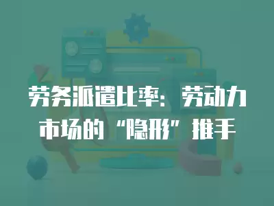 勞務派遣比率：勞動力市場的“隱形”推手