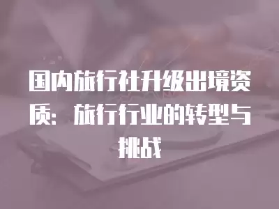 國(guó)內(nèi)旅行社升級(jí)出境資質(zhì)：旅行行業(yè)的轉(zhuǎn)型與挑戰(zhàn)