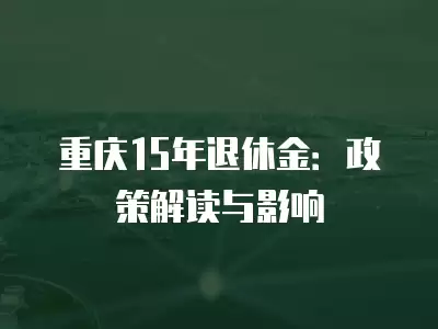 重慶15年退休金：政策解讀與影響