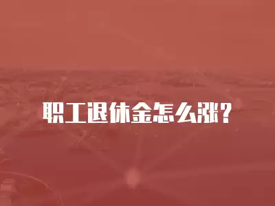 職工退休金怎么漲？