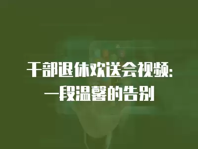 干部退休歡送會視頻：一段溫馨的告別