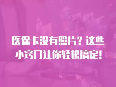 醫保卡沒有照片？這些小竅門讓你輕松搞定！