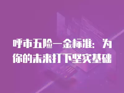 呼市五險一金標準：為你的未來打下堅實基礎