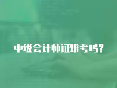 中級會計師證難考嗎？