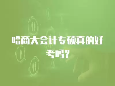 哈商大會計專碩真的好考嗎？