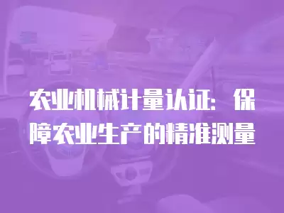 農業機械計量認證：保障農業生產的精準測量