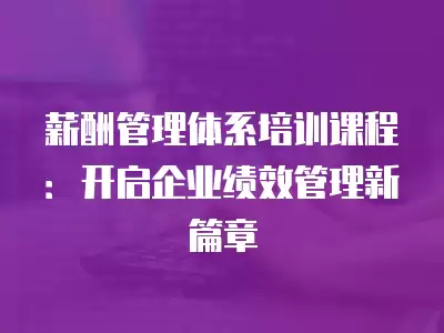 薪酬管理體系培訓課程：開啟企業績效管理新篇章