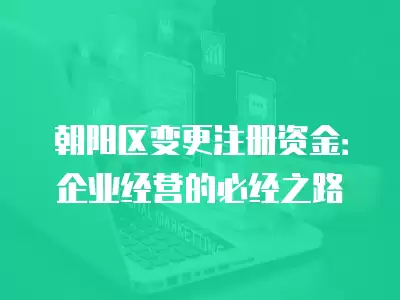 朝陽區變更注冊資金：企業經營的必經之路