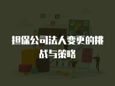 擔(dān)保公司法人變更的挑戰(zhàn)與策略