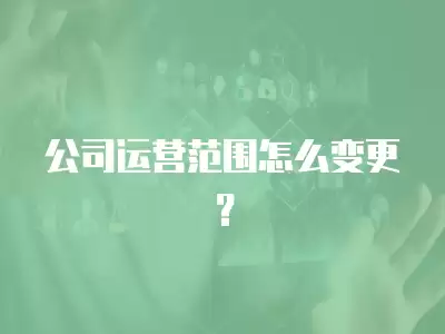 公司運營范圍怎么變更？